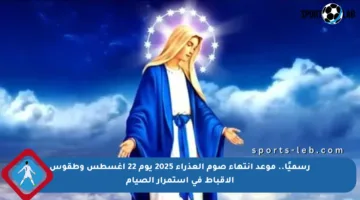 رسميًا.. موعد انتهاء صوم العذراء 2025 يوم 22 أغسطس وطقوس الأقباط في استمرار الصيام